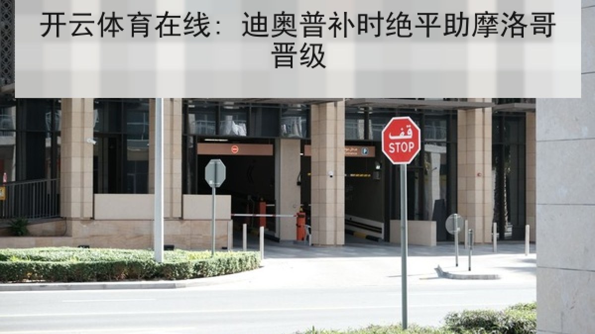 开云体育在线: 迪奥普补时绝平助摩洛哥晋级 开云体育在线: 迪奥普补时绝平助摩洛哥晋级
