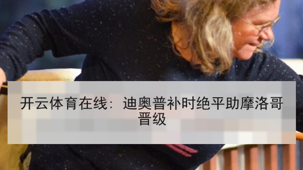开云体育在线: 迪奥普补时绝平助摩洛哥晋级 开云体育在线: 迪奥普补时绝平助摩洛哥晋级
